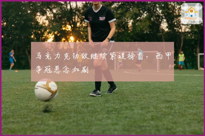 马竞力克劲敌继续紧追榜首，西甲争冠悬念加剧