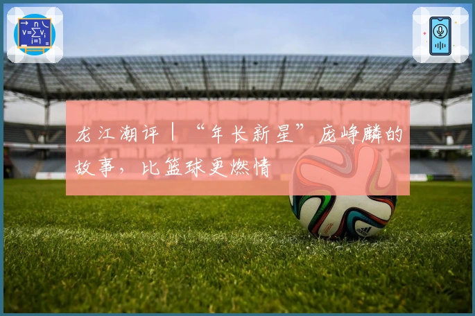 龙江潮评｜“年长新星”庞峥麟的故事，比篮球更燃情