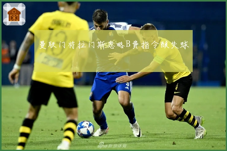 曼联门将拉门斯忽略B费指令酿失球