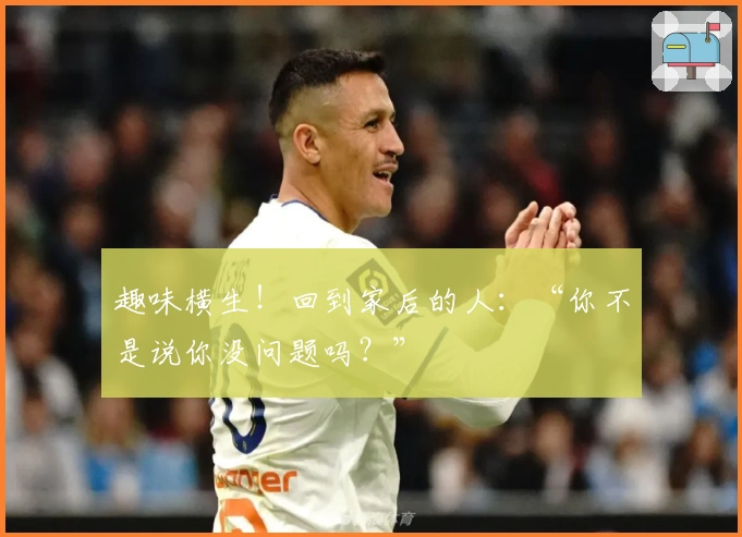 趣味横生！回到家后的人：“你不是说你没问题吗？”