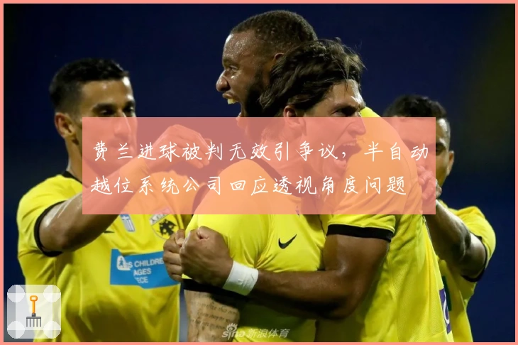 费兰进球被判无效引争议，半自动越位系统公司回应透视角度问题