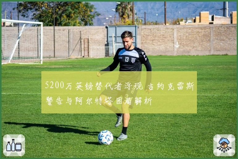 5200万英镑替代者浮现 吉约克雷斯警告与阿尔特塔困局解析