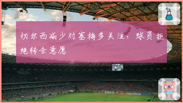 切尔西减少对塞梅多关注，球员拒绝转会意愿