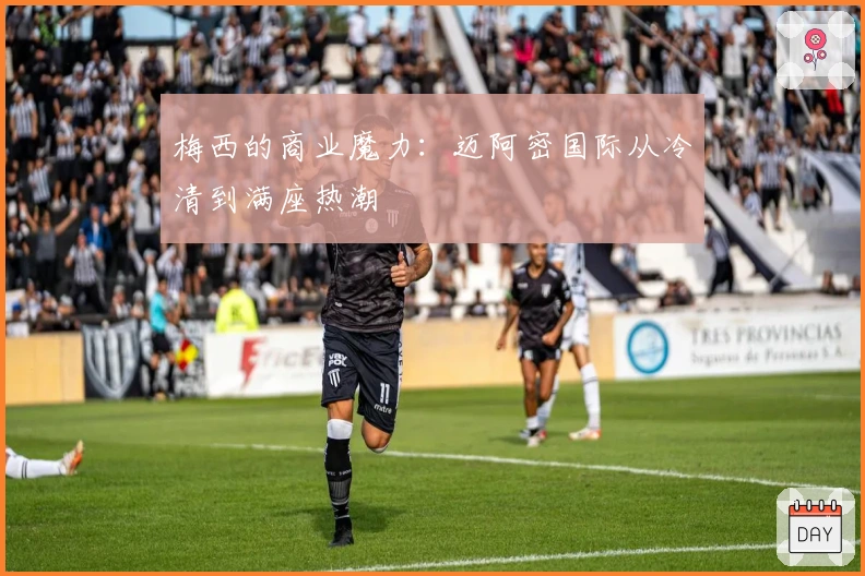 梅西的商业魔力：迈阿密国际从冷清到满座热潮