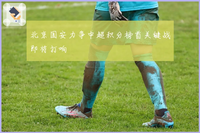 北京国安力争中超积分榜首关键战即将打响