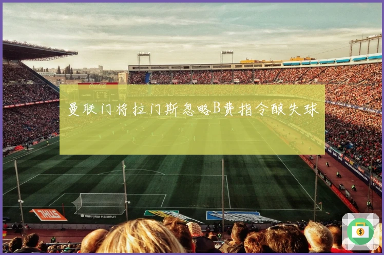 曼联门将拉门斯忽略B费指令酿失球