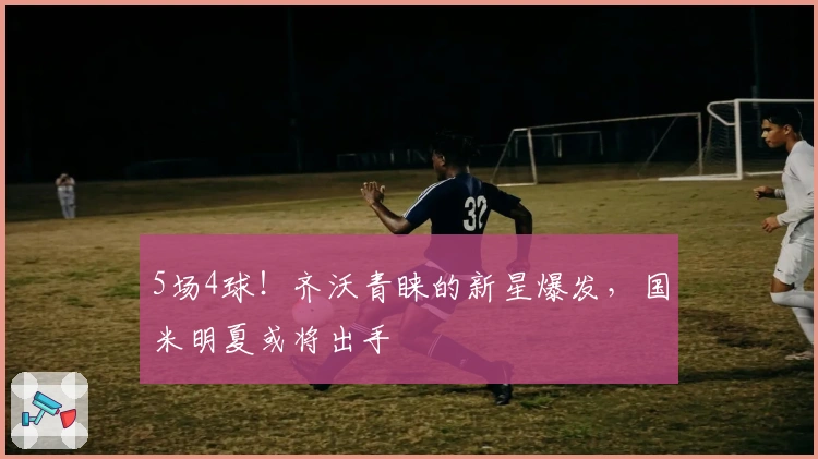 5场4球！齐沃青睐的新星爆发，国米明夏或将出手