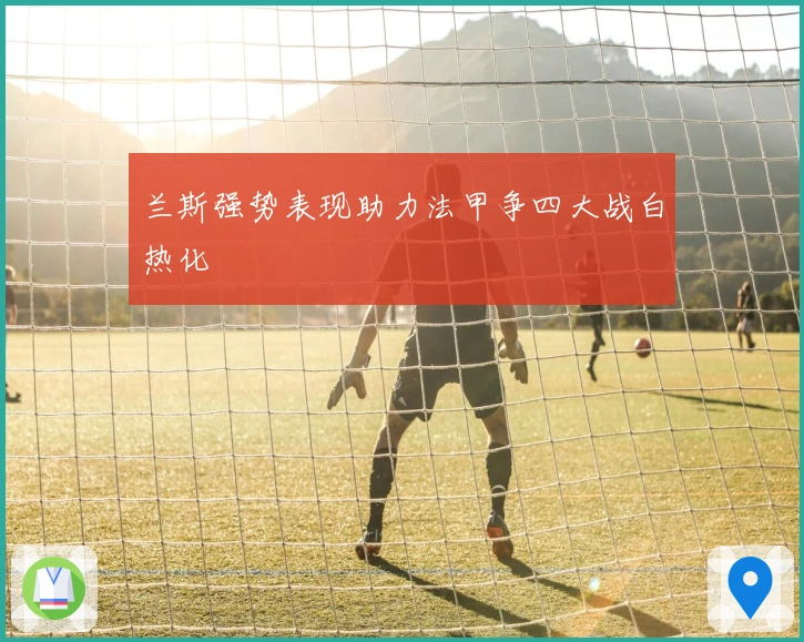 兰斯强势表现助力法甲争四大战白热化