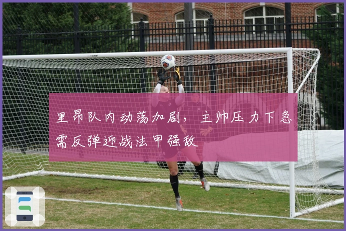 里昂队内动荡加剧，主帅压力下急需反弹迎战法甲强敌