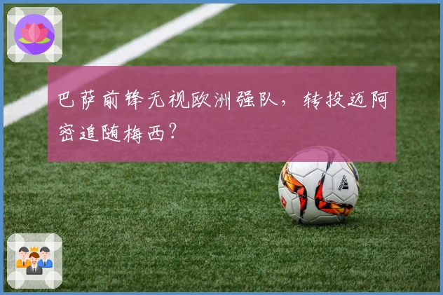 巴萨前锋无视欧洲强队，转投迈阿密追随梅西？