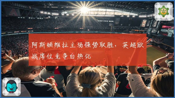 阿斯顿维拉主场强势取胜，英超欧战席位竞争白热化