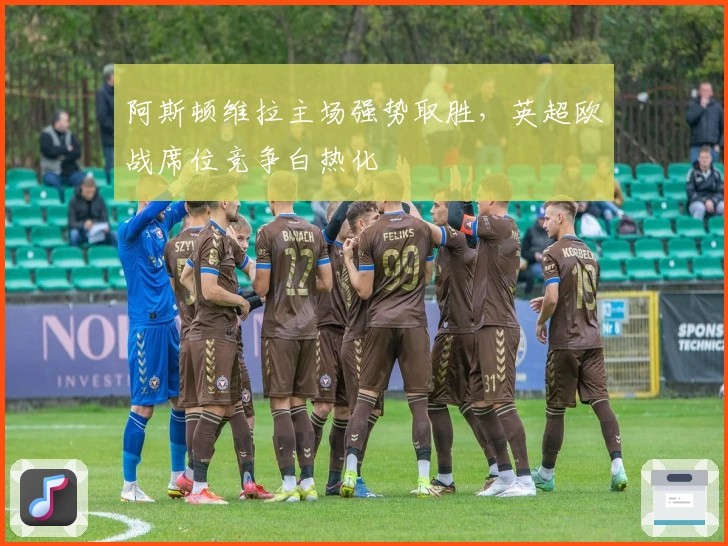 阿斯顿维拉主场强势取胜，英超欧战席位竞争白热化