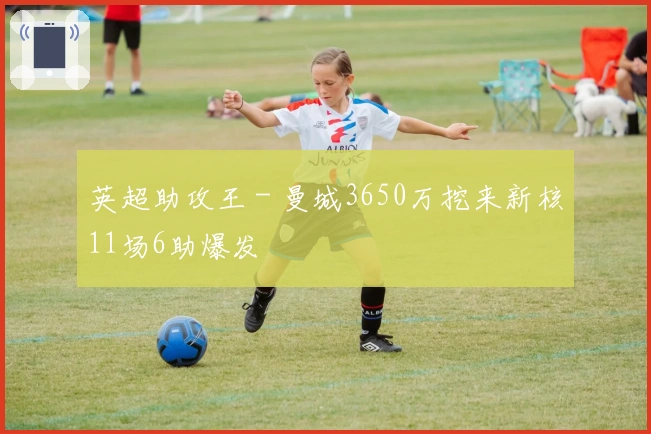 英超助攻王 - 曼城3650万挖来新核11场6助爆发