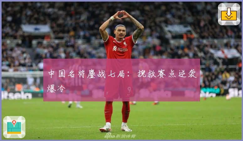 中国名将鏖战七局：挽救赛点逆袭爆冷