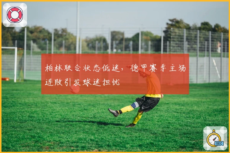 柏林联合状态低迷，德甲赛季主场连败引发球迷担忧