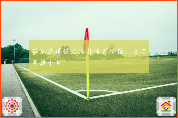 苏炳添退役后投身体育传播，立志再拼十年