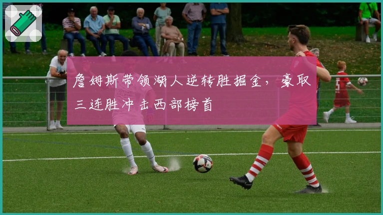 詹姆斯带领湖人逆转胜掘金，豪取三连胜冲击西部榜首