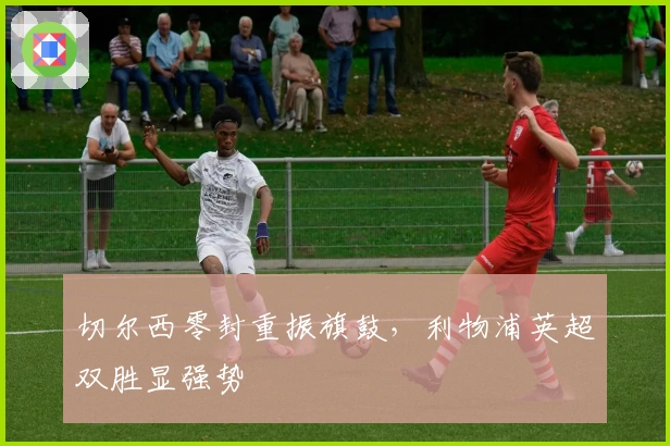 切尔西零封重振旗鼓，利物浦英超双胜显强势