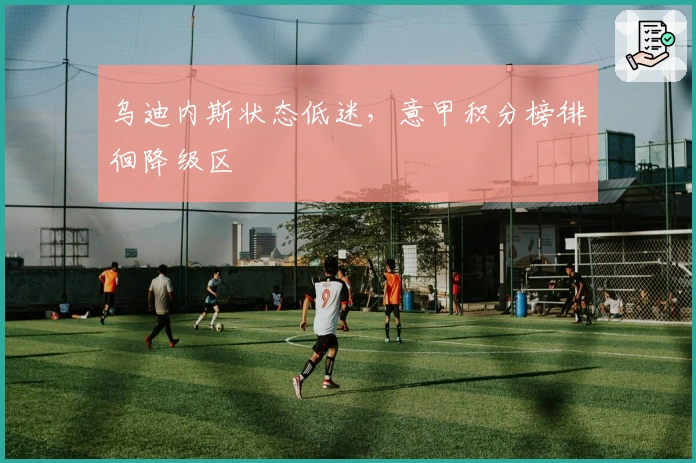 乌迪内斯状态低迷，意甲积分榜徘徊降级区