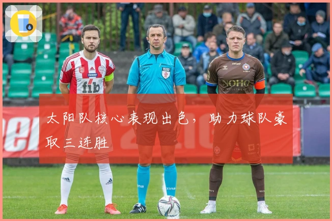 太阳队核心表现出色，助力球队豪取三连胜