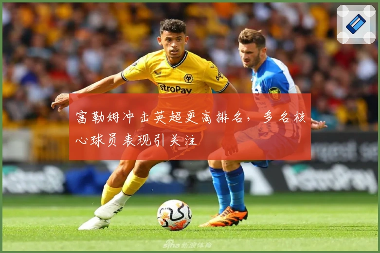 富勒姆冲击英超更高排名，多名核心球员表现引关注