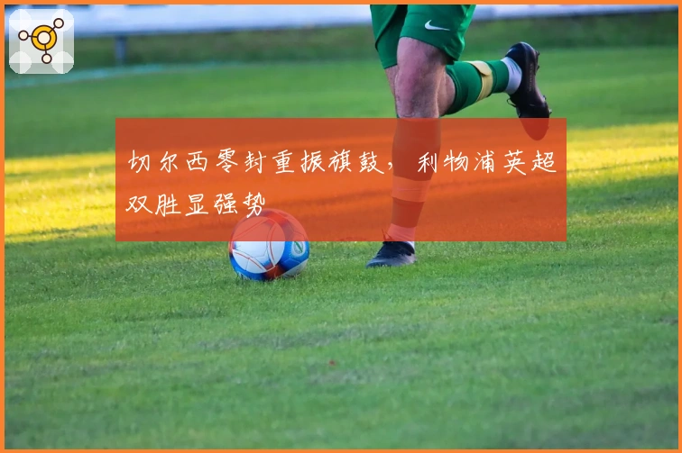 切尔西零封重振旗鼓，利物浦英超双胜显强势