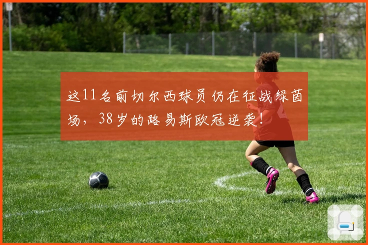 这11名前切尔西球员仍在征战绿茵场，38岁的路易斯欧冠逆袭！
