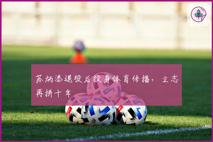 苏炳添退役后投身体育传播，立志再拼十年