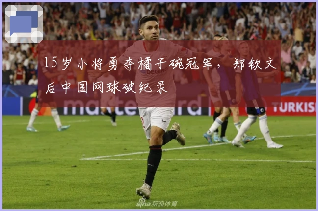 15岁小将勇夺橘子碗冠军，郑钦文后中国网球破纪录