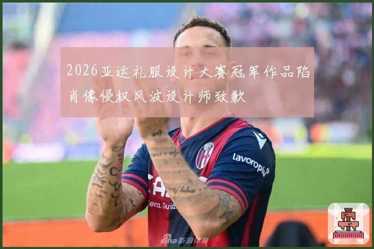 2026亚运礼服设计大赛冠军作品陷肖像侵权风波设计师致歉