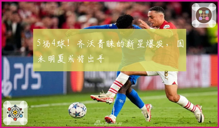 5场4球！齐沃青睐的新星爆发，国米明夏或将出手