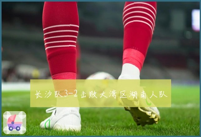 长沙队3-2击败大湾区湖南人队