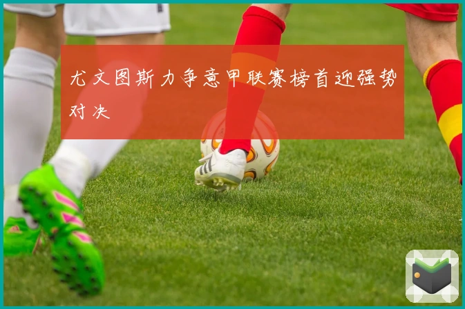 尤文图斯力争意甲联赛榜首迎强势对决