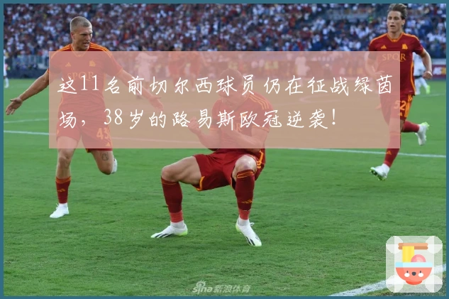 这11名前切尔西球员仍在征战绿茵场，38岁的路易斯欧冠逆袭！