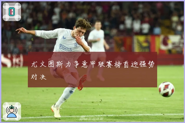 尤文图斯力争意甲联赛榜首迎强势对决