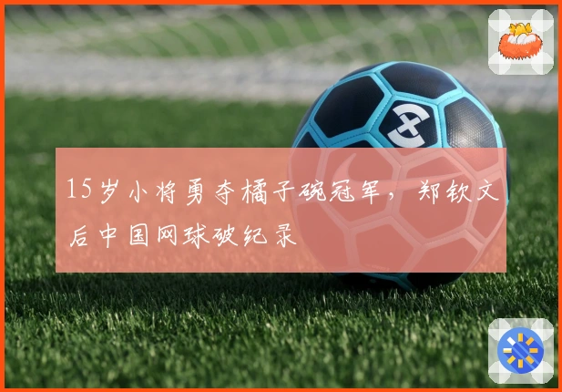 15岁小将勇夺橘子碗冠军，郑钦文后中国网球破纪录